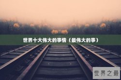 世界十大伟大的事情（最伟大的事）