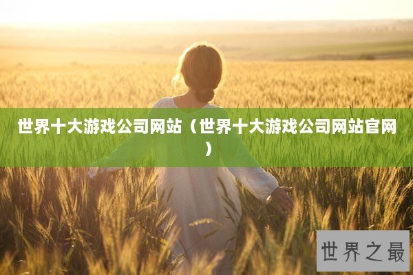 世界十大游戏公司网站（世界十大游戏公司网站官网）