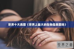世界十大真菌（世界上最大的生物是真菌吗）