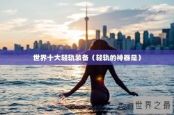 世界十大轻轨装备（轻轨的神器是）