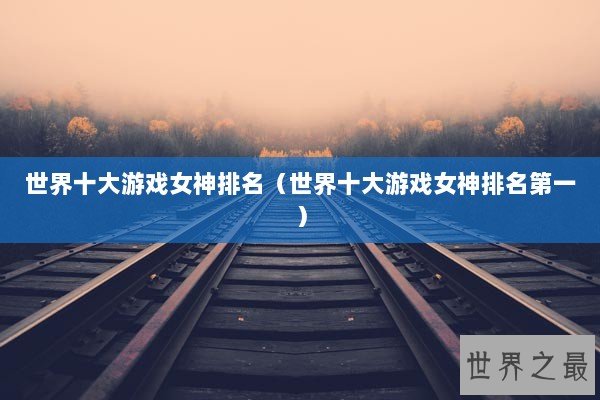 世界十大游戏女神排名（世界十大游戏女神排名第一）