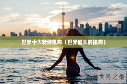 世界十大特种机构（世界最大的机构）