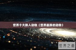 世界十大胖人动物（世界最胖的动物）