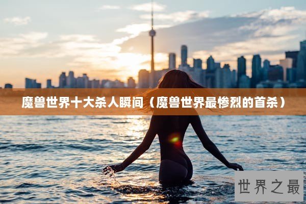 魔兽世界十大杀人瞬间（魔兽世界最惨烈的首杀）