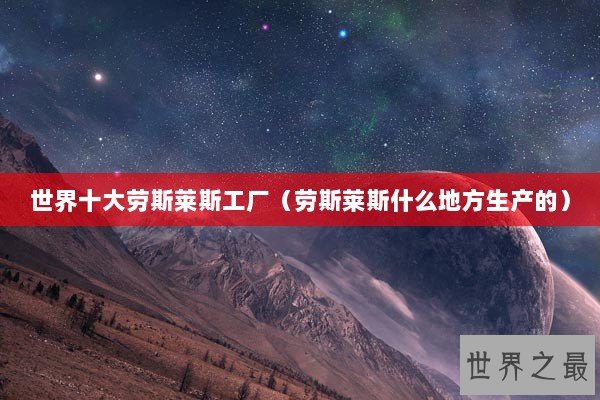 世界十大劳斯莱斯工厂（劳斯莱斯什么地方生产的）