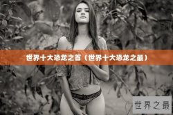 世界十大恐龙之首（世界十大恐龙之最）