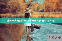 世界十大高能采访（世界十大高能采访人物）