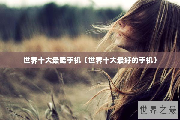 世界十大最酷手机（世界十大最好的手机）