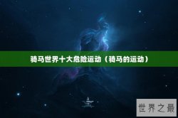 骑马世界十大危险运动（骑马的运动）