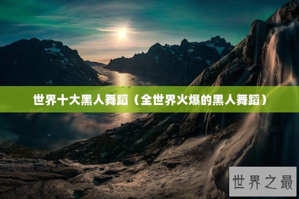 世界十大黑人舞蹈（全世界火爆的黑人舞蹈）
