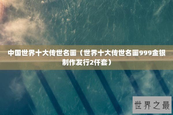 中国世界十大传世名画（世界十大传世名画999金银制作发行2仟套）