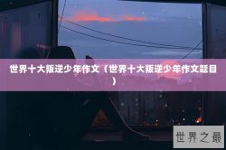 世界十大叛逆少年作文（世界十大叛逆少年作文题目）