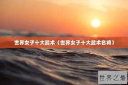 世界女子十大武术（世界女子十大武术名将）