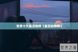 世界十大最丑物种（最丑的物种）
