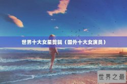 世界十大女星剪辑（国外十大女演员）