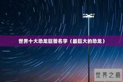 世界十大恐龙巨兽名字（最巨大的恐龙）