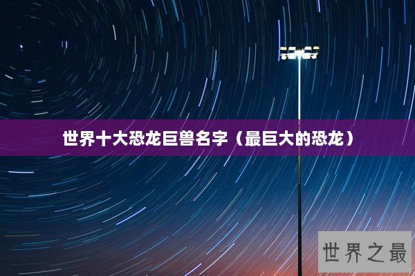 世界十大恐龙巨兽名字(最巨大的恐龙) 世界十大恐龙巨兽名字(最巨大的恐龙)