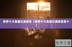 世界十大高度红酒排名（世界十大高度红酒排名前十）