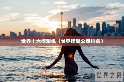 世界十大模型机（世界模型公司排名）