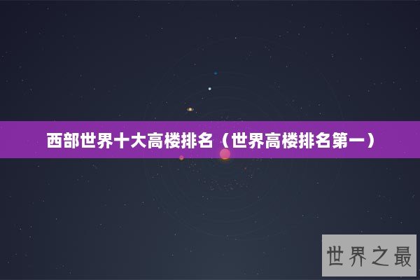 西部世界十大高楼排名（世界高楼排名第一）