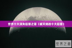 世界十大消失巨兽之首（被灭绝的十大巨兽）