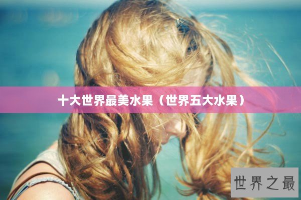 十大世界最美水果（世界五大水果）