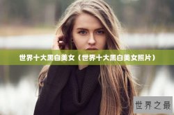 世界十大黑白美女（世界十大黑白美女照片）
