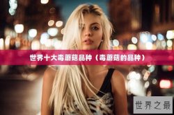 世界十大毒蘑菇品种（毒蘑菇的品种）