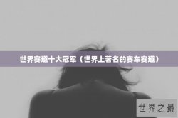 世界赛道十大冠军（世界上著名的赛车赛道）