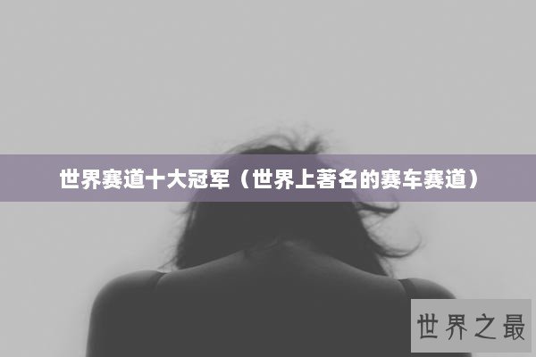 世界赛道十大冠军（世界上著名的赛车赛道）
