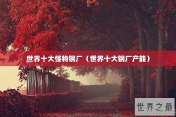 世界十大怪物钢厂（世界十大钢厂产能）