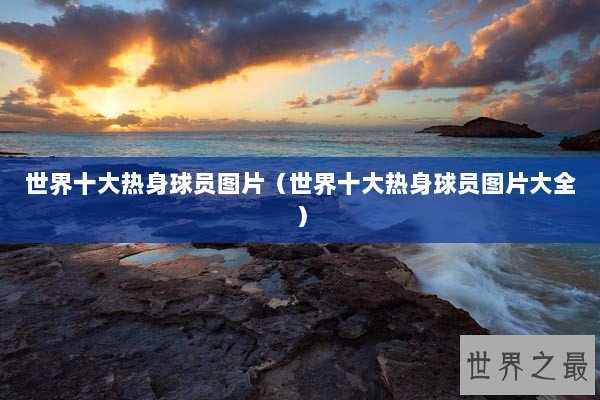 世界十大热身球员图片（世界十大热身球员图片大全）