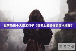 世界恐怖十大魔术钉子（世界上最恐怖的魔术揭秘）