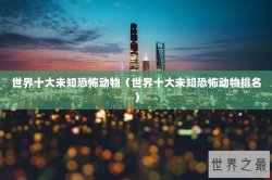 世界十大未知恐怖动物（世界十大未知恐怖动物排名）