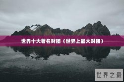 世界十大著名财团（世界上最大财团）
