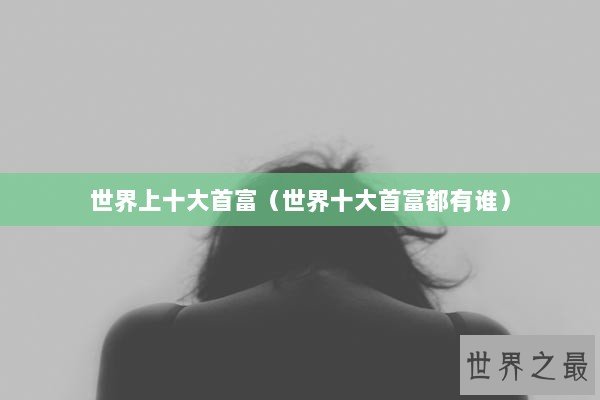 世界上十大首富（世界十大首富都有谁）