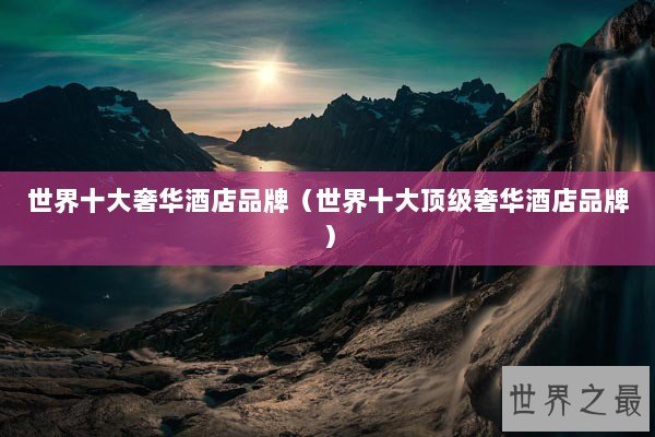 世界十大奢华酒店品牌（世界十大顶级奢华酒店品牌）