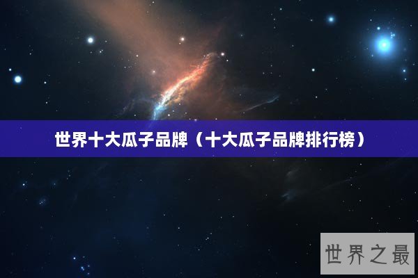 世界十大瓜子品牌（十大瓜子品牌排行榜）