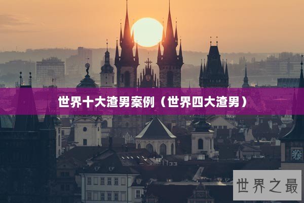 世界十大渣男案例（世界四大渣男）