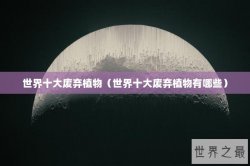世界十大废弃植物（世界十大废弃植物有哪些）