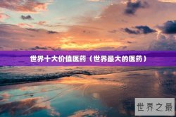 世界十大价值医药（世界最大的医药）