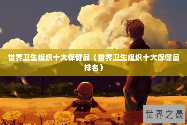 世界卫生组织十大保健品（世界卫生组织十大保健品排名）