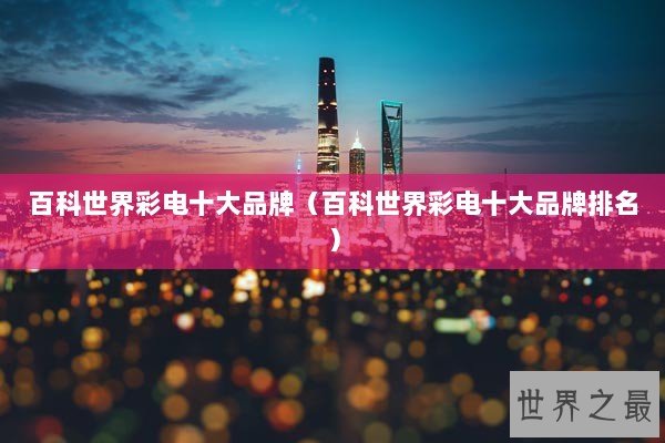 百科世界彩电十大品牌(百科世界彩电十大品牌排名) 百科世界彩电十大品牌(百科世界彩电十大品牌排名)