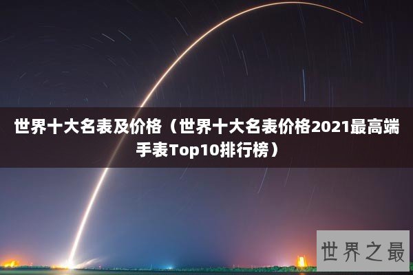 世界十大名表及价格（世界十大名表价格2021最高端手表Top10排行榜）