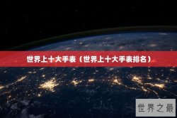 世界上十大手表（世界上十大手表排名）