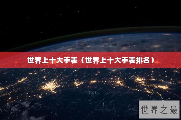 世界上十大手表（世界上十大手表排名）