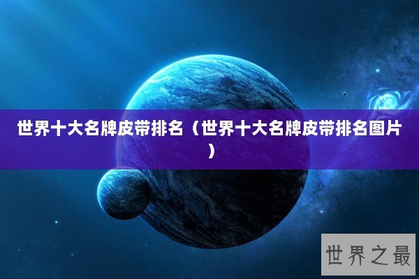 世界十大名牌皮带排名(世界十大名牌皮带排名图片) 世界十大名牌皮带排名(世界十大名牌皮带排名图片)