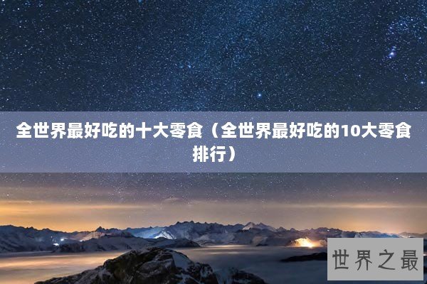 全世界最好吃的十大零食（全世界最好吃的10大零食排行）