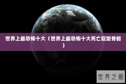 世界上最恐怖十大（世界上最恐怖十大死亡巨型骨骷）