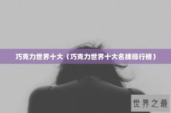 巧克力世界十大（巧克力世界十大名牌排行榜）